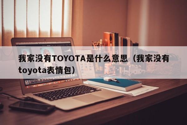 我家没有TOYOTA是什么意思（我家没有toyota表情包）