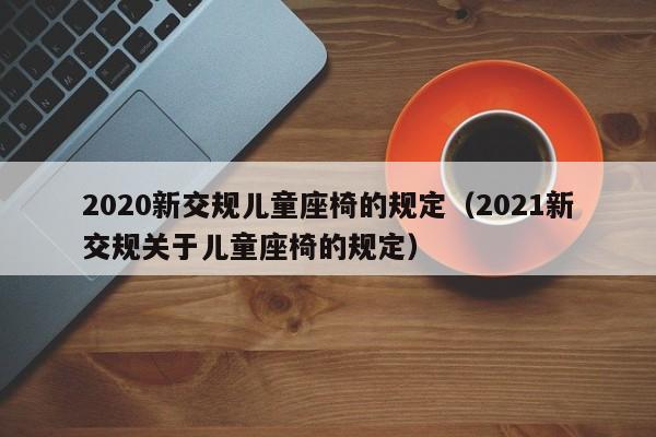 2020新交规儿童座椅的规定（2021新交规关于儿童座椅的规定）