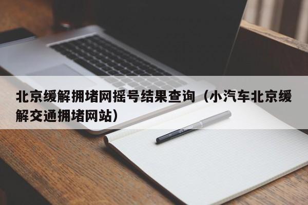 北京缓解拥堵网摇号结果查询（小汽车北京缓解交通拥堵网站）