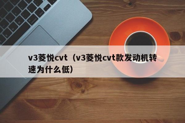 v3菱悦cvt（v3菱悦cvt款发动机转速为什么低）