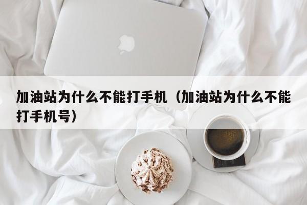 加油站为什么不能打手机（加油站为什么不能打手机号）