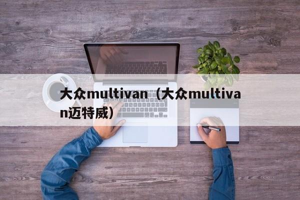 大众multivan（大众multivan迈特威）