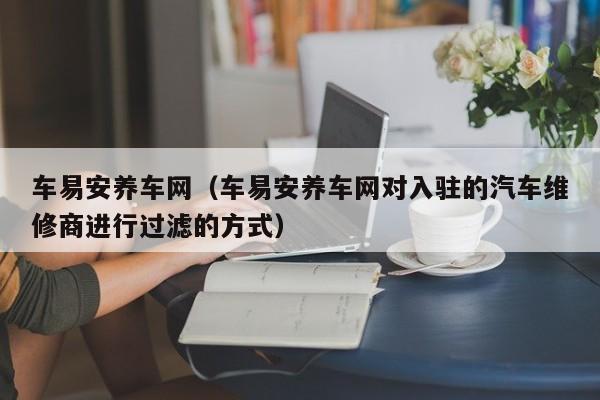 车易安养车网（车易安养车网对入驻的汽车维修商进行过滤的方式）