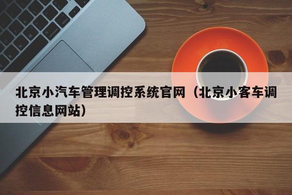 北京小汽车管理调控系统官网（北京小客车调控信息网站）