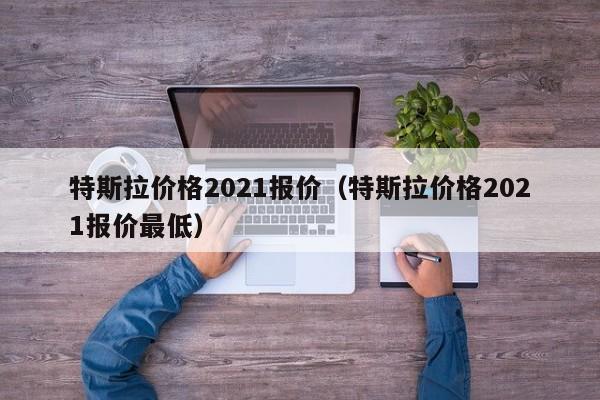 特斯拉价格2021报价（特斯拉价格2021报价最低）