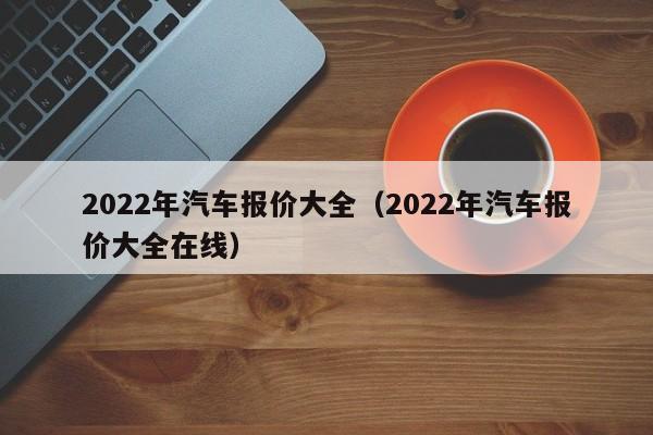 2022年汽车报价大全（2022年汽车报价大全在线）