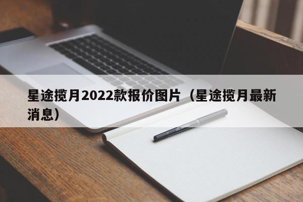 星途揽月2022款报价图片（星途揽月最新消息）