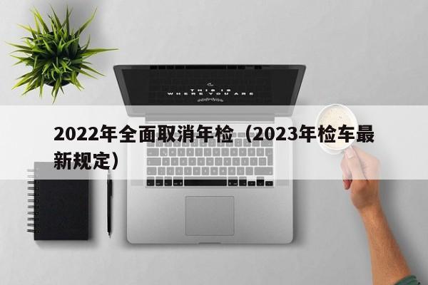 2022年全面取消年检（2023年检车最新规定）