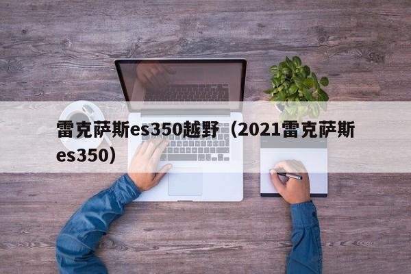 雷克萨斯es350越野（2021雷克萨斯es350）