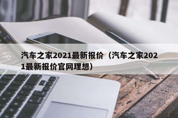 汽车之家2021最新报价（汽车之家2021最新报价官网理想）