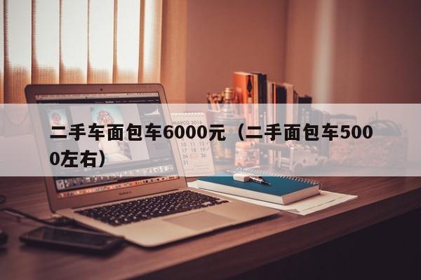 二手车面包车6000元（二手面包车5000左右）