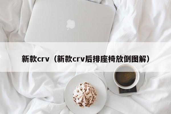 新款crv（新款crv后排座椅放倒图解）