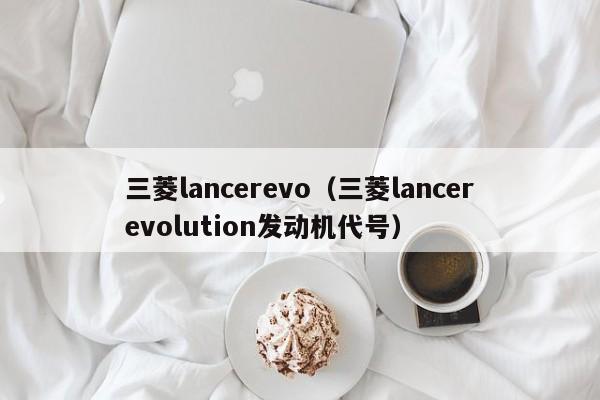 三菱lancerevo（三菱lancerevolution发动机代号）