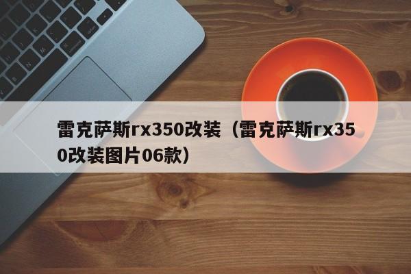 雷克萨斯rx350改装（雷克萨斯rx350改装图片06款）