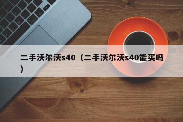 二手沃尔沃s40（二手沃尔沃s40能买吗）