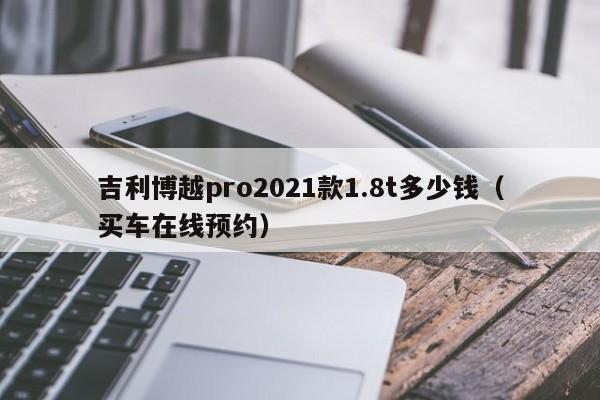 吉利博越pro2021款1.8t多少钱（买车在线预约）