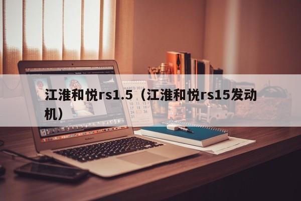 江淮和悦rs1.5（江淮和悦rs15发动机）