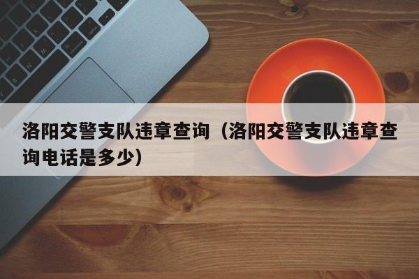 洛阳交警支队违章查询（洛阳交警支队违章查询电话是多少）