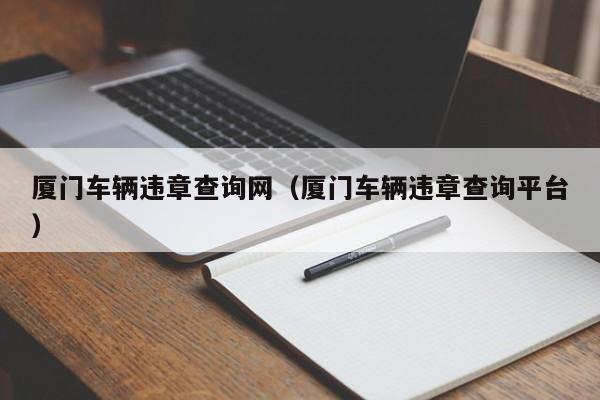 厦门车辆违章查询网（厦门车辆违章查询平台）