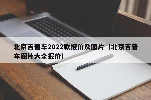 北京吉普车2022款报价及图片（北京吉普车图片大全报价）