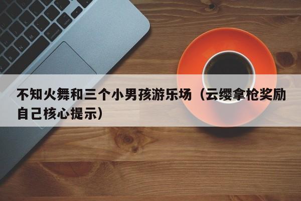 不知火舞和三个小男孩游乐场（云缨拿枪奖励自己核心提示）