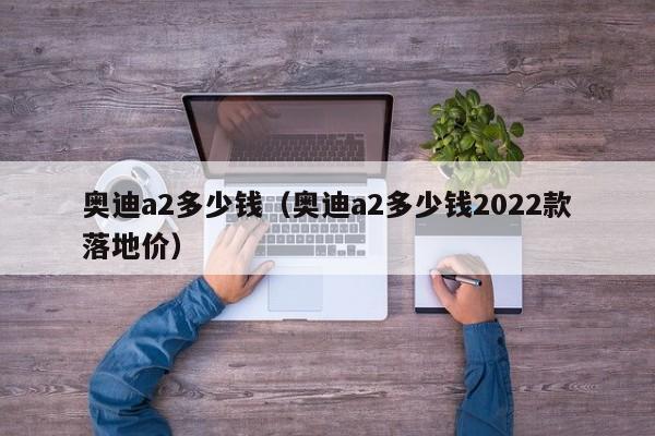 奥迪a2多少钱（奥迪a2多少钱2022款落地价）