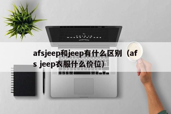 afsjeep和jeep有什么区别（afs jeep衣服什么价位）