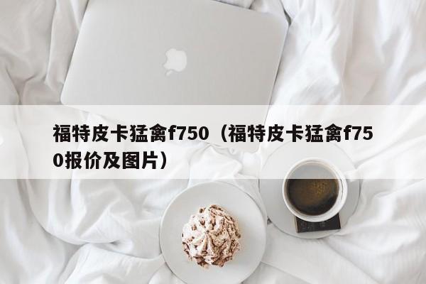 福特皮卡猛禽f750（福特皮卡猛禽f750报价及图片）