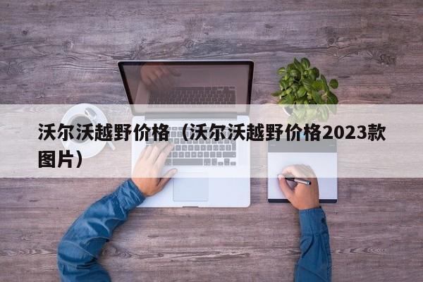 沃尔沃越野价格（沃尔沃越野价格2023款图片）