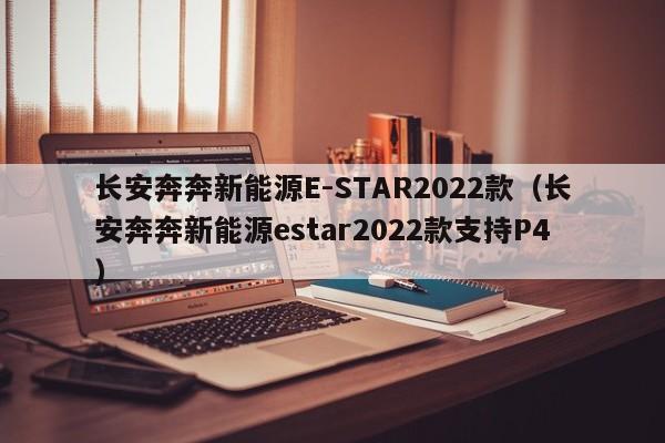 长安奔奔新能源E-STAR2022款（长安奔奔新能源estar2022款支持P4）