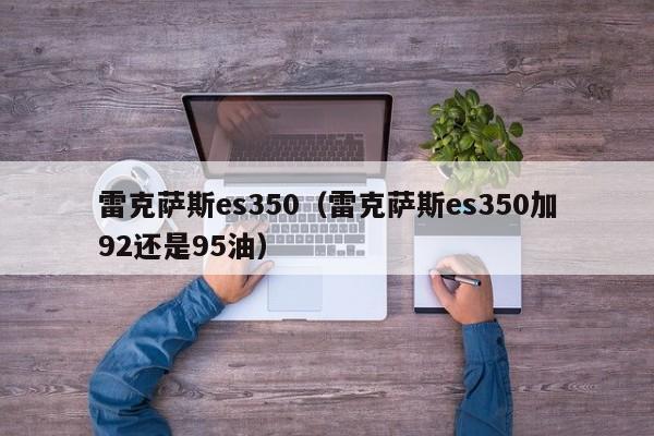 雷克萨斯es350（雷克萨斯es350加92还是95油）