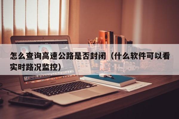 怎么查询高速公路是否封闭（什么软件可以看实时路况监控）