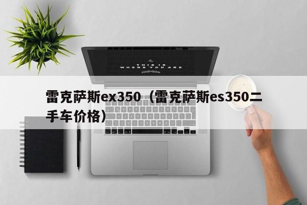 雷克萨斯ex350（雷克萨斯es350二手车价格）