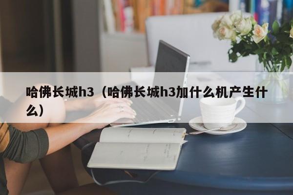 哈佛长城h3（哈佛长城h3加什么机产生什么）