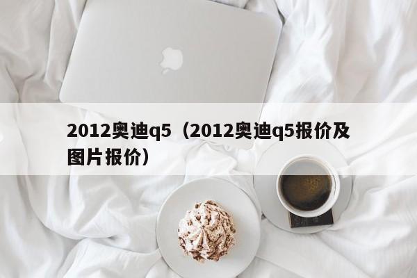 2012奥迪q5（2012奥迪q5报价及图片报价）