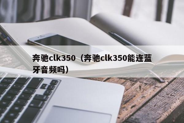 奔驰clk350（奔驰clk350能连蓝牙音频吗）