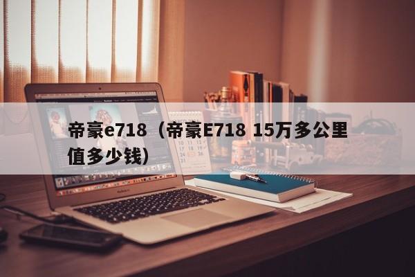 帝豪e718（帝豪E718 15万多公里值多少钱）