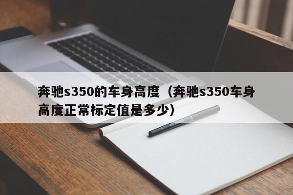 奔驰s350的车身高度（奔驰s350车身高度正常标定值是多少）