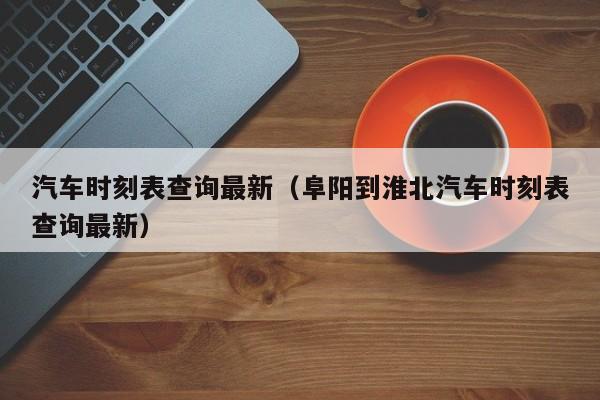 汽车时刻表查询最新（阜阳到淮北汽车时刻表查询最新）