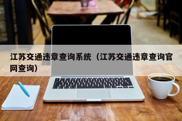 江苏交通违章查询系统（江苏交通违章查询官网查询）