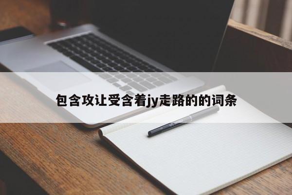 包含攻让受含着jy走路的的词条