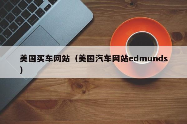 美国买车网站（美国汽车网站edmunds）