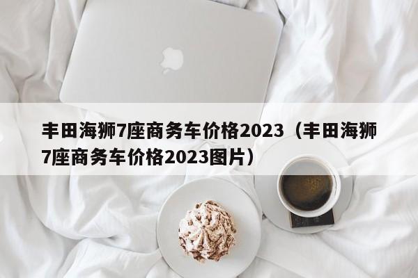 丰田海狮7座商务车价格2023（丰田海狮7座商务车价格2023图片）