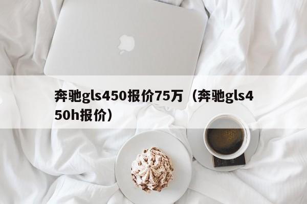 奔驰gls450报价75万（奔驰gls450h报价）