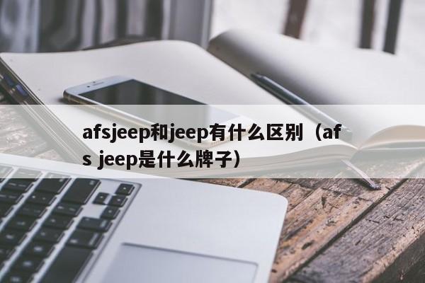 afsjeep和jeep有什么区别（afs jeep是什么牌子）