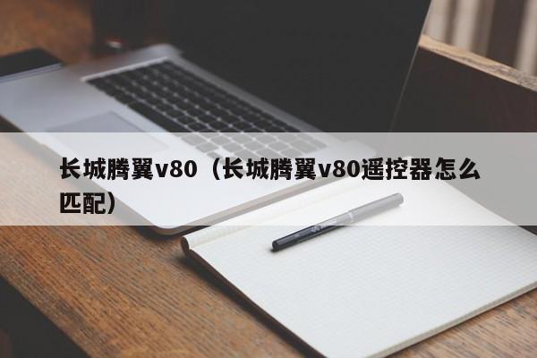 长城腾翼v80（长城腾翼v80遥控器怎么匹配）