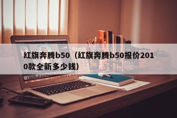 红旗奔腾b50（红旗奔腾b50报价2010款全新多少钱）