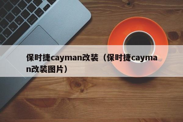 保时捷cayman改装（保时捷cayman改装图片）