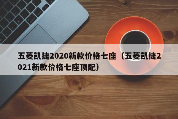 五菱凯捷2020新款价格七座（五菱凯捷2021新款价格七座顶配）