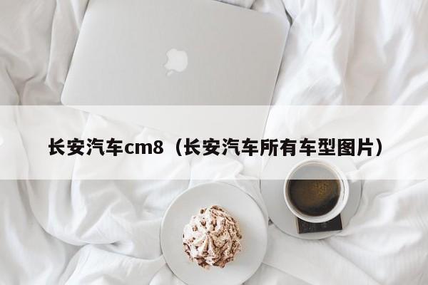 长安汽车cm8（长安汽车所有车型图片）